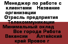 Менеджер по работе с клиентами › Название организации ­ Neo sites › Отрасль предприятия ­ Телекоммуникации › Минимальный оклад ­ 35 000 - Все города Работа » Вакансии   . Алтайский край,Яровое г.